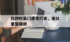 九游娱乐官网app-比利时豪门遭受打击，难以重整旗鼓