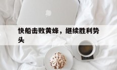 九游娱乐亚洲官网-快船击败黄蜂，继续胜利势头的简单介绍